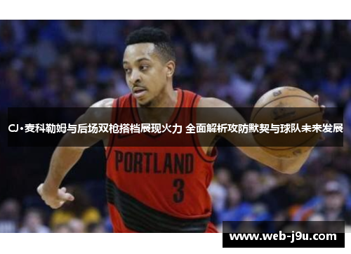CJ·麦科勒姆与后场双枪搭档展现火力 全面解析攻防默契与球队未来发展