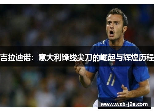 吉拉迪诺：意大利锋线尖刀的崛起与辉煌历程