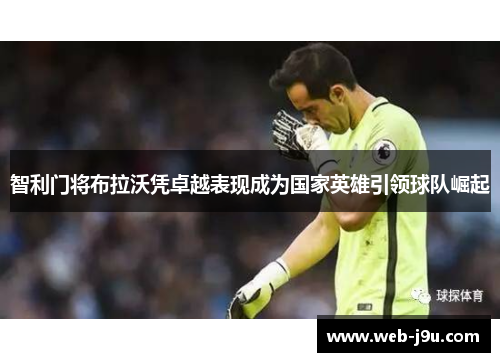 智利门将布拉沃凭卓越表现成为国家英雄引领球队崛起