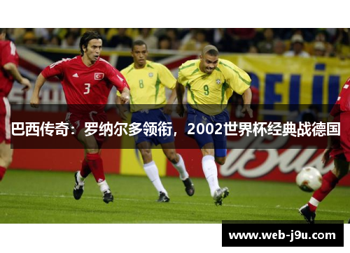 巴西传奇：罗纳尔多领衔，2002世界杯经典战德国