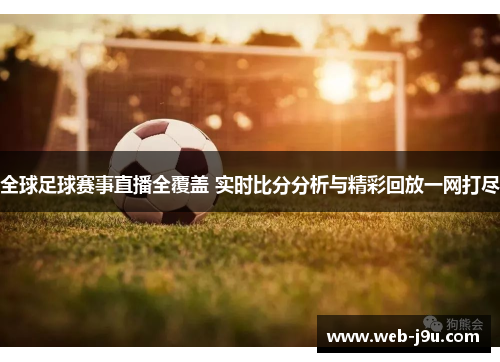 全球足球赛事直播全覆盖 实时比分分析与精彩回放一网打尽