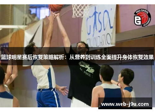 篮球明星赛后恢复策略解析：从营养到训练全面提升身体恢复效果