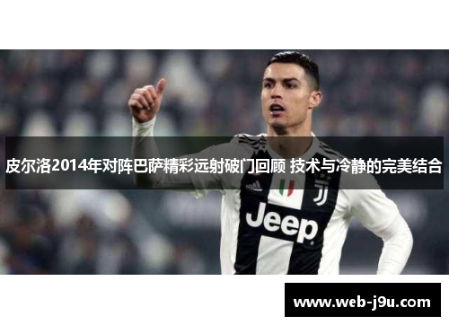 皮尔洛2014年对阵巴萨精彩远射破门回顾 技术与冷静的完美结合