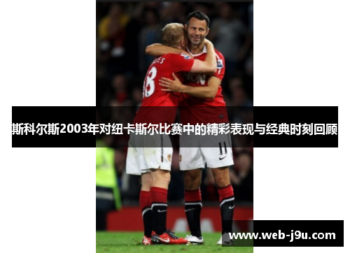 斯科尔斯2003年对纽卡斯尔比赛中的精彩表现与经典时刻回顾
