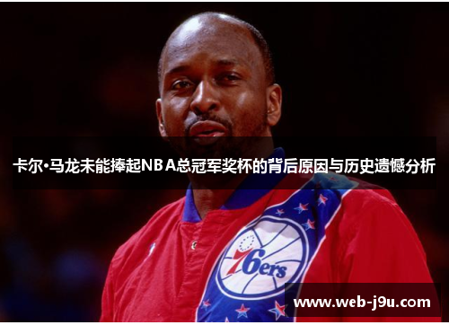卡尔·马龙未能捧起NBA总冠军奖杯的背后原因与历史遗憾分析