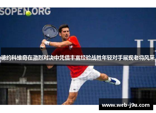 德约科维奇在激烈对决中凭借丰富经验战胜年轻对手展现老将风采