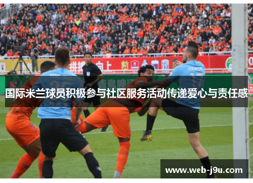 国际米兰球员积极参与社区服务活动传递爱心与责任感