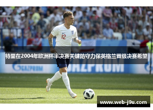 特里在2004年欧洲杯半决赛关键防守力保英格兰晋级决赛希望