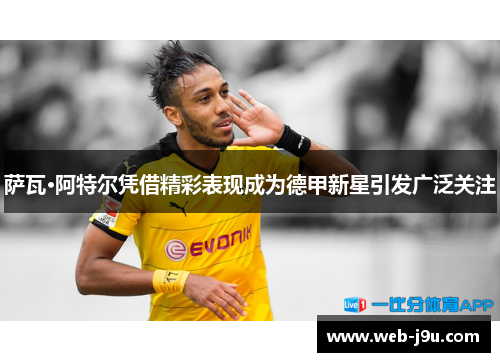 萨瓦·阿特尔凭借精彩表现成为德甲新星引发广泛关注