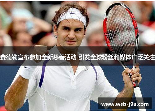费德勒宣布参加全新慈善活动 引发全球粉丝和媒体广泛关注