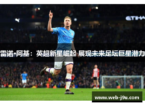 雷诺·阿基：英超新星崛起 展现未来足坛巨星潜力
