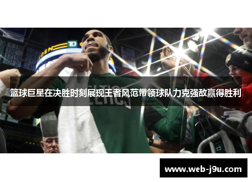 篮球巨星在决胜时刻展现王者风范带领球队力克强敌赢得胜利