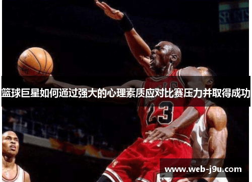 篮球巨星如何通过强大的心理素质应对比赛压力并取得成功
