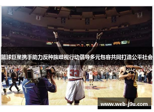 篮球巨星携手助力反种族歧视行动倡导多元包容共同打造公平社会