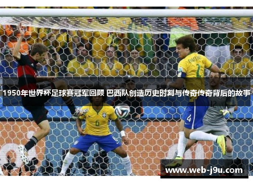 1950年世界杯足球赛冠军回顾 巴西队创造历史时刻与传奇传奇背后的故事