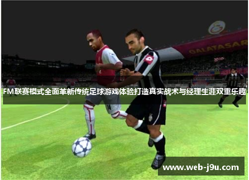 FM联赛模式全面革新传统足球游戏体验打造真实战术与经理生涯双重乐趣