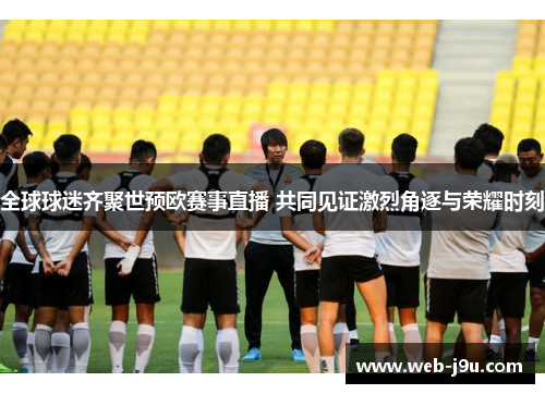 全球球迷齐聚世预欧赛事直播 共同见证激烈角逐与荣耀时刻