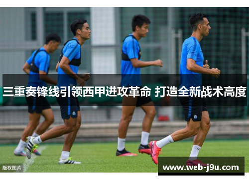 三重奏锋线引领西甲进攻革命 打造全新战术高度
