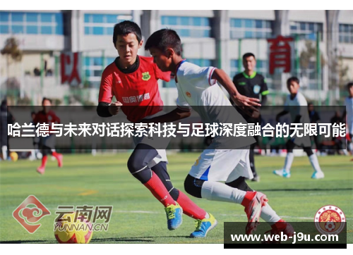 哈兰德与未来对话探索科技与足球深度融合的无限可能