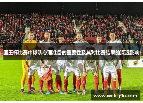 国王杯比赛中球队心理准备的重要性及其对比赛结果的深远影响