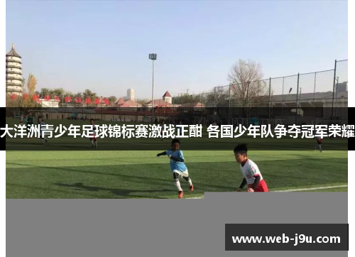 大洋洲青少年足球锦标赛激战正酣 各国少年队争夺冠军荣耀