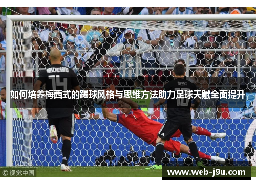 如何培养梅西式的踢球风格与思维方法助力足球天赋全面提升