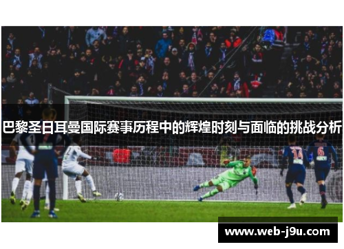 巴黎圣日耳曼国际赛事历程中的辉煌时刻与面临的挑战分析