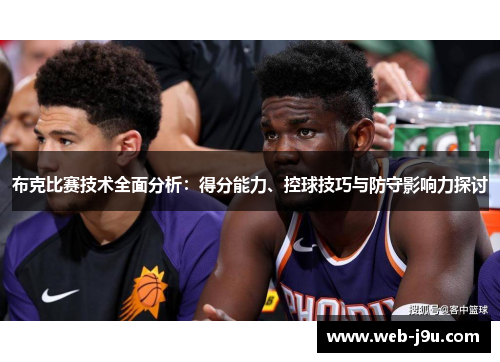 布克比赛技术全面分析：得分能力、控球技巧与防守影响力探讨