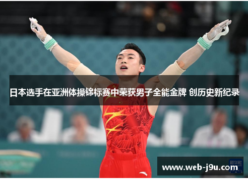日本选手在亚洲体操锦标赛中荣获男子全能金牌 创历史新纪录