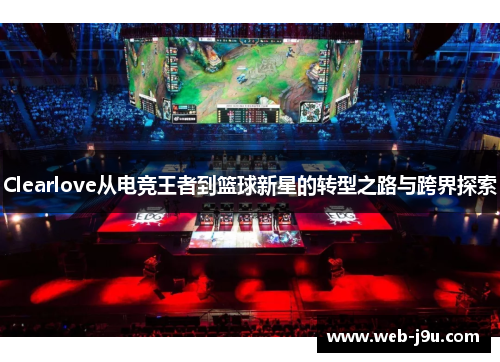 Clearlove从电竞王者到篮球新星的转型之路与跨界探索