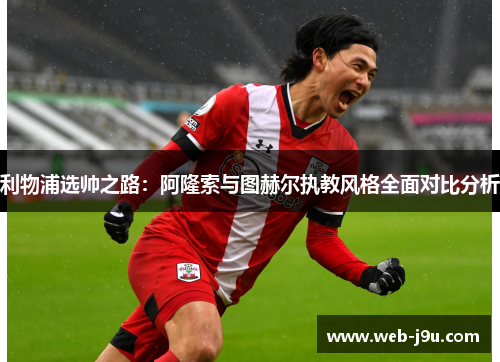 利物浦选帅之路：阿隆索与图赫尔执教风格全面对比分析