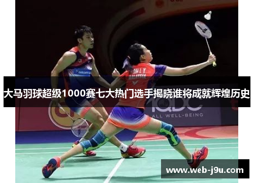 大马羽球超级1000赛七大热门选手揭晓谁将成就辉煌历史