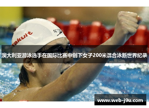 澳大利亚游泳选手在国际比赛中创下女子200米混合泳新世界纪录