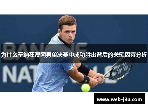 为什么辛纳在澳网男单决赛中成功胜出背后的关键因素分析