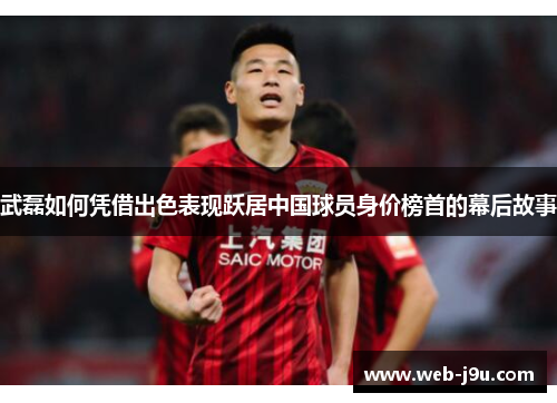 武磊如何凭借出色表现跃居中国球员身价榜首的幕后故事