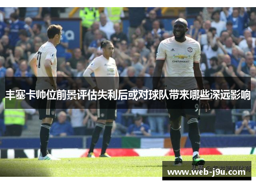 丰塞卡帅位前景评估失利后或对球队带来哪些深远影响