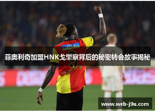 菲奥利奇加盟HNK戈里察背后的秘密转会故事揭秘