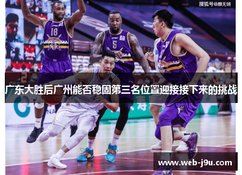 广东大胜后广州能否稳固第三名位置迎接接下来的挑战