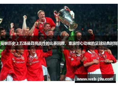 曼联历史上五场最具挑战性的比赛回顾，重温惊心动魄的足球经典时刻