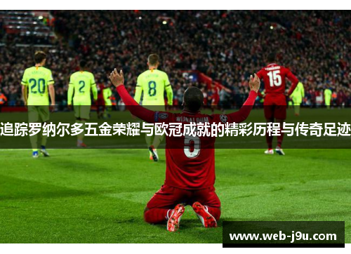 追踪罗纳尔多五金荣耀与欧冠成就的精彩历程与传奇足迹