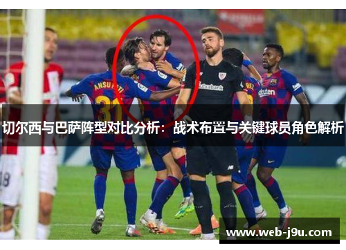切尔西与巴萨阵型对比分析：战术布置与关键球员角色解析