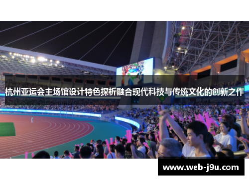 杭州亚运会主场馆设计特色探析融合现代科技与传统文化的创新之作