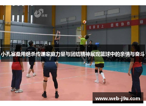 小孔塞桑用绝杀传递家庭力量与团结精神展现篮球中的亲情与奋斗