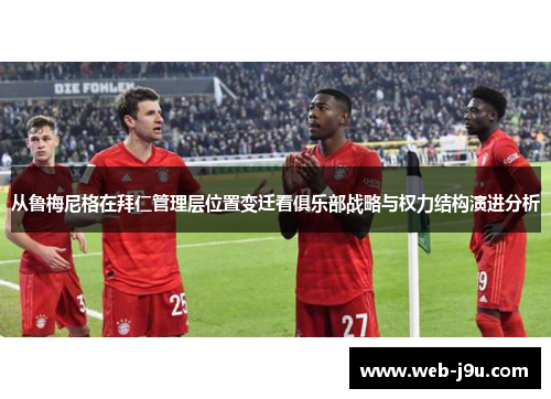 从鲁梅尼格在拜仁管理层位置变迁看俱乐部战略与权力结构演进分析