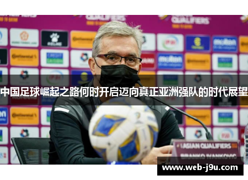 中国足球崛起之路何时开启迈向真正亚洲强队的时代展望