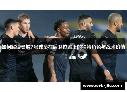 如何解读曼城7号球员在后卫位置上的独特角色与战术价值