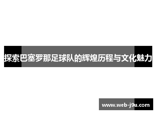 探索巴塞罗那足球队的辉煌历程与文化魅力