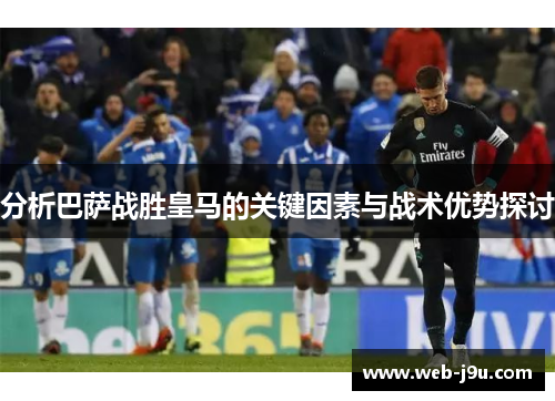 分析巴萨战胜皇马的关键因素与战术优势探讨