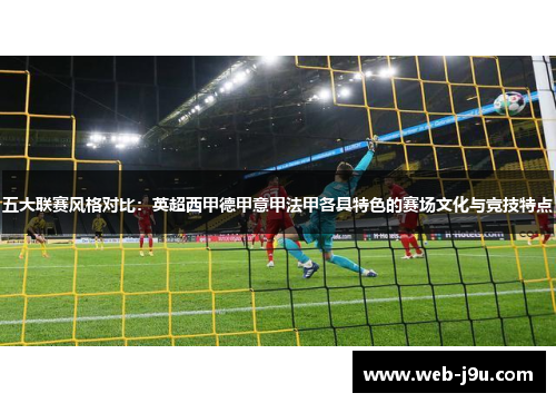 五大联赛风格对比：英超西甲德甲意甲法甲各具特色的赛场文化与竞技特点